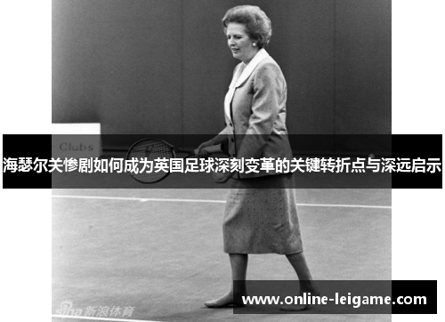 海瑟尔关惨剧如何成为英国足球深刻变革的关键转折点与深远启示