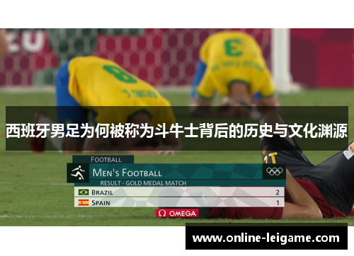 西班牙男足为何被称为斗牛士背后的历史与文化渊源