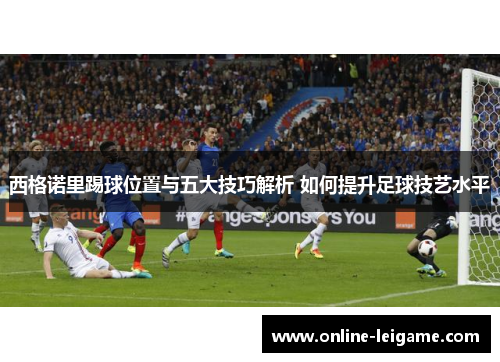 西格诺里踢球位置与五大技巧解析 如何提升足球技艺水平