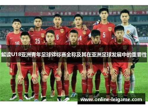 解读U18亚洲青年足球锦标赛全称及其在亚洲足球发展中的重要性