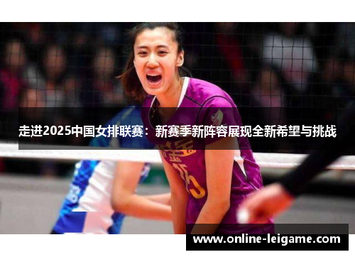 走进2025中国女排联赛：新赛季新阵容展现全新希望与挑战