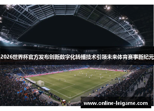 2026世界杯官方发布创新数字化转播技术引领未来体育赛事新纪元